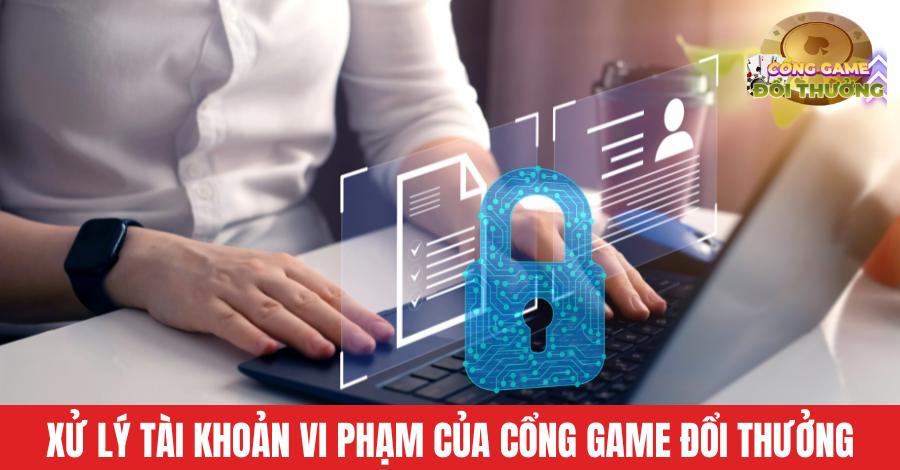 Xử lý tài khoản vi phạm của cổng game đổi thưởng